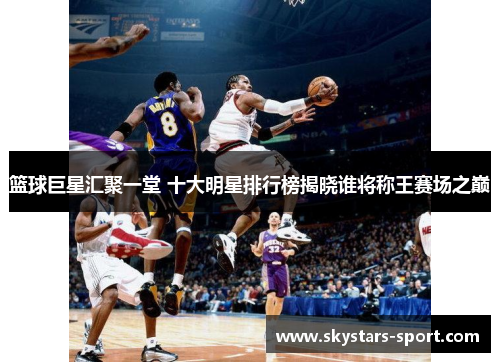 篮球巨星汇聚一堂 十大明星排行榜揭晓谁将称王赛场之巅
