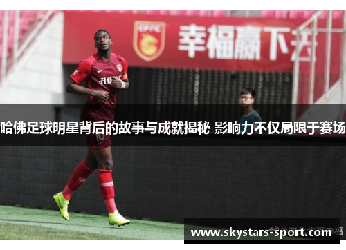 哈佛足球明星背后的故事与成就揭秘 影响力不仅局限于赛场