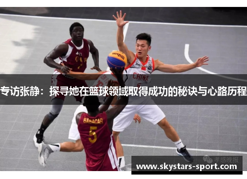 专访张静：探寻她在篮球领域取得成功的秘诀与心路历程