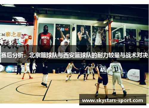 赛后分析：北京篮球队与西安篮球队的耐力较量与战术对决