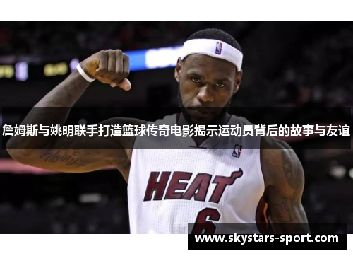 詹姆斯与姚明联手打造篮球传奇电影揭示运动员背后的故事与友谊