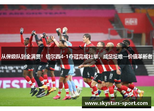 从保级队到全满贯！切尔西4-1夺冠完成壮举，成足坛唯一价值革新者