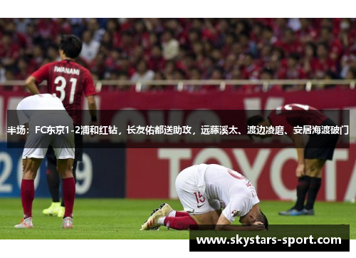 半场：FC东京1-2浦和红钻，长友佑都送助攻，远藤溪太、渡边凌磨、安居海渡破门