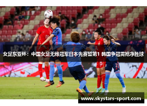 女足东亚杯：中国女足无缘冠军日本先赛暂第1 韩国争冠需抢净胜球