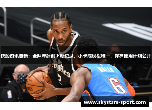 快船资讯更新：全队年龄创下新纪录，小卡成现役唯一，保罗使用计划公开