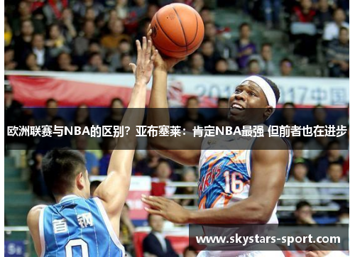 欧洲联赛与NBA的区别？亚布塞莱：肯定NBA最强 但前者也在进步