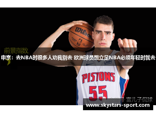 申京：去NBA时很多人劝我别去 欧洲球员想立足NBA必须年轻时就去
