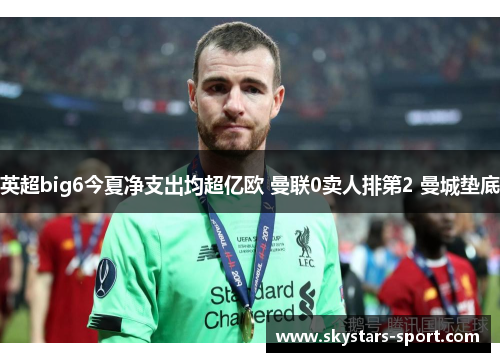 英超big6今夏净支出均超亿欧 曼联0卖人排第2 曼城垫底