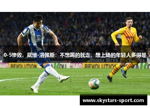 0-5惨败，戴维-洛佩斯：不想踢的就走，想上场的年轻人多得是