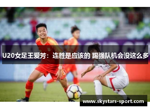 U20女足王爱芳：连胜是应该的 踢强队机会没这么多