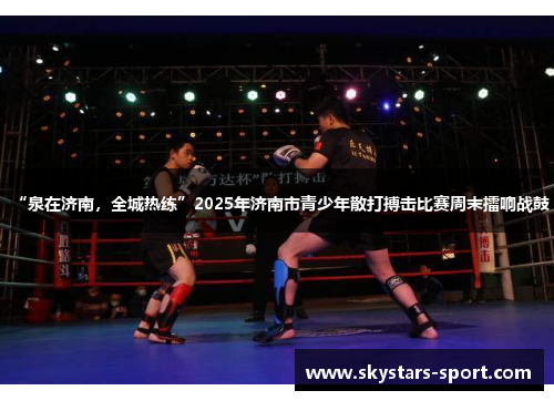 “泉在济南，全城热练”2025年济南市青少年散打搏击比赛周末擂响战鼓